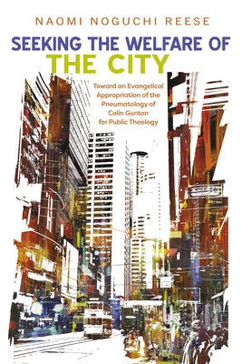 Seeking the Welfare of the City: Toward an Evangelical Appropriation of the Pneumatology of Colin Gunton for Public Theology by Reese, Naomi Noguchi