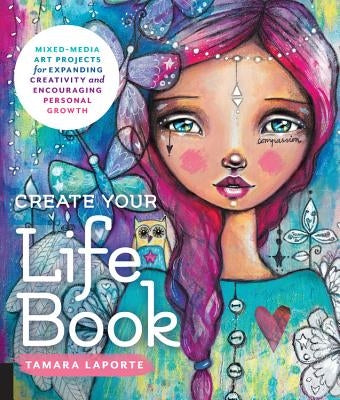 Create Your Life Book: Mixed-Media Art Projects for Expanding Creativity and Encouraging Personal Growth by Laporte, Tamara