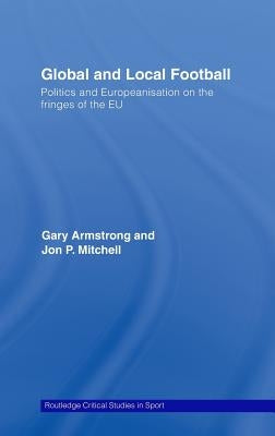 Global and Local Football: Politics and Europeanization on the Fringes of the EU by Armstrong, Gary