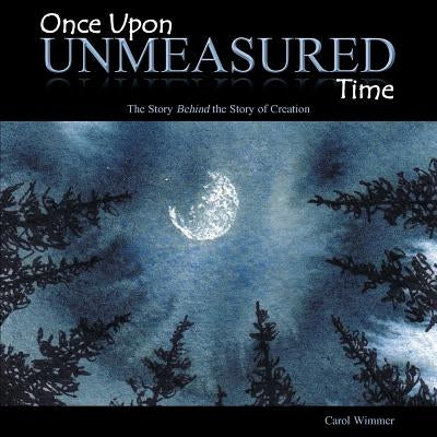 Once Upon Unmeasured Time: The Story Behind the Story of Creation by Wimmer, Carol