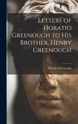 Letters of Horatio Greenough to His Brother, Henry Greenough by Greenough, Horatio