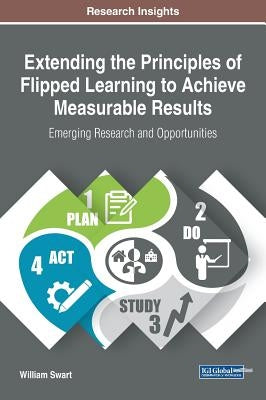 Extending the Principles of Flipped Learning to Achieve Measurable Results: Emerging Research and Opportunities by Swart, William