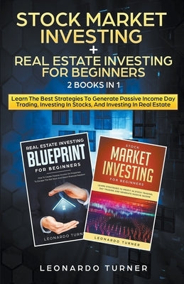 Stock Market Investing + Real Estate Investing For Beginners 2 Books in 1 Learn The Best Strategies To Generate Passive Income Investing In Stocks And by Turner, Leonardo