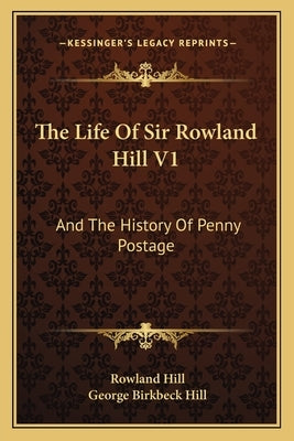 The Life of Sir Rowland Hill V1: And the History of Penny Postage by Hill, Rowland