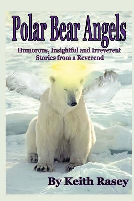 Polar Bear Angels: Humorous, Insightful and Irreverent Stories from a Reverend by Rasey, Keith a.