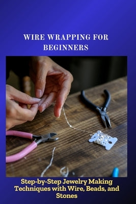 Wire Wrapping for Beginners: Step-by-Step Jewelry Making Techniques with Wire, Beads, and Stones by Celeb, Andre