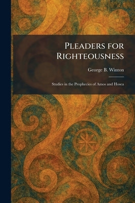 Pleaders for Righteousness: Studies in the Prophecies of Amos and Hosea by Winton, George B.