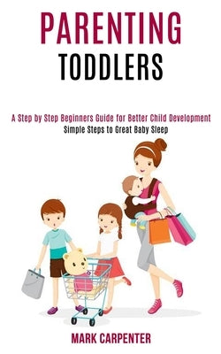 Parenting Toddlers: A Step by Step Beginners Guide for Better Child Development (Simple Steps to Great Baby Sleep) by Carpenter, Mark