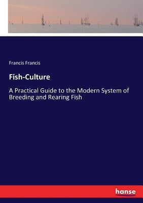 Fish-Culture: A Practical Guide to the Modern System of Breeding and Rearing Fish by Francis, Francis