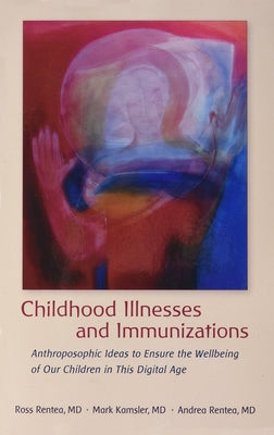 Childhood Illnesses and Immunizations: Anthroposophic Ideas to Ensure the Wellbeing of Our Children in This Digital Age by Rentea, Ross