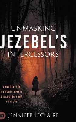 Unmasking Jezebel's Intercessors: Conquer the Demonic Spirit Hijacking Your Prayers by LeClaire, Jennifer