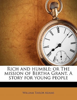 Rich and Humble; Or the Mission of Bertha Grant. a Story for Young People by Adams, William Taylor