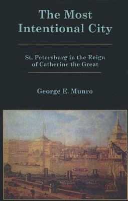 The Most Intentional City: St. Petersburg in the Reign of Catherine the Great by Munro, George E.