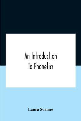 An Introduction To Phonetics (English, French, And German), With Reading Lessons And Exercises With A Preface By Dorothea Beale by Soames, Laura
