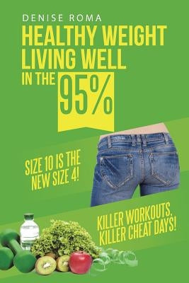 Healthy Weight Living Well in the 95%: Size 10 is the new size 4! Killer workouts, killer cheat days! by Roma, Denise