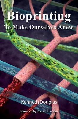 Bioprinting: To Make Ourselves Anew by Douglas, Kenneth
