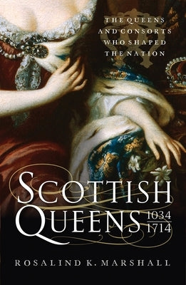 Scottish Queens: The Queens and Consorts Who Shaped the Nation by Marshall, Rosalind K.
