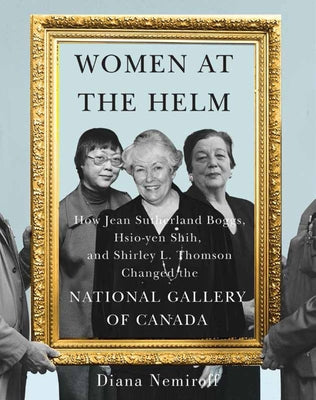 Women at the Helm: How Jean Sutherland Boggs, Hsio-Yen Shih, and Shirley L. Thomson Changed the National Gallery of Canada Volume 35 by Nemiroff, Diana