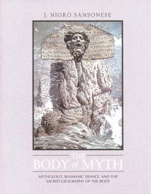 The Body of Myth: Mythology, Shamanic Trance, and the Sacred Geography of the Body by Sansonese, J. Nigro