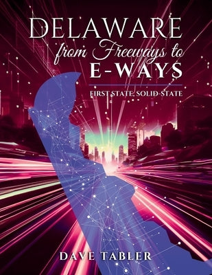 Delaware from Freeways to E-Ways: First State, Solid-State by Tabler, Dave