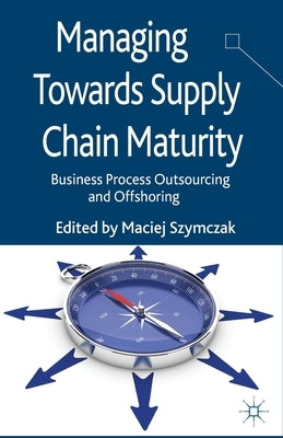 Managing Towards Supply Chain Maturity: Business Process Outsourcing and Offshoring by Szymczak, M.