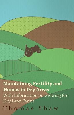 Maintaining Fertility and Humus in Dry Areas - With Information on Growing for Dry Land Farms by Shaw, Thomas