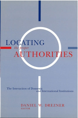 Locating the Proper Authorities: The Interaction of Domestic and International Institutions by Drezner, Daniel William