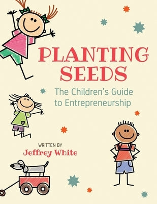 Planting Seeds: The Children's Guide to Entrepreneurship by White, Jeffrey