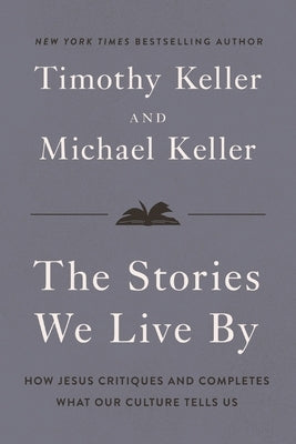 The Stories We Live by: How Jesus Critiques and Completes What Our Culture Tells Us by Keller, Timothy