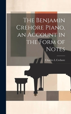 The Benjamin Crehore Piano, an Account in the Form of Notes by Crehore, Charles L.