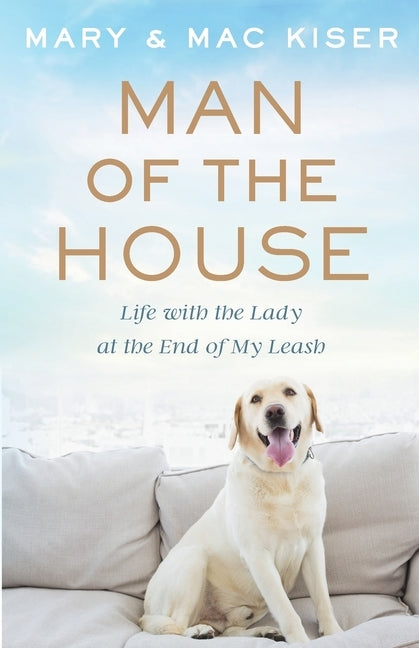 Man of the House: Life with the Lady at the End of My Leash by Kiser, Mary