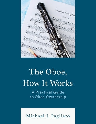 The Oboe, How It Works: A Practical Guide to Oboe Ownership by Pagliaro, Michael J.