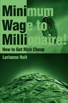 Minimum Wage to Millionaire!: How to Get Rich Cheap by Holt, Lorianne