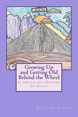 Growing Up and Getting Old Behind the Wheel: An American Auto Biography by Schiff, William