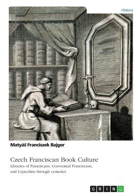 Czech Franciscan Book Culture. Libraries of Franciscans, Conventual Franciscans, and Capuchins through centuries by Bajger, Matyás Franciszek