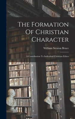 The Formation Of Christian Character: A Contribution To Individual Christian Ethics by Bruce, William Straton