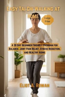 Easy Tai Chi Walking at Home: A 30 Day Beginner Friendly Program for Balance, Joint Pain Relief, Stress Reduction, and Healthy Aging by Rowan, Eliot A.