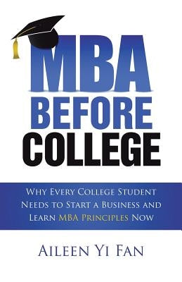 Mba Before College: Why Every College Student Needs to Start a Business and Learn Mba Principles Now by Fan, Aileen Yi