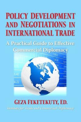 Policy Development and Negotiations in International Trade: A Practical Guide to Effective Commercial Diplomacy by Feketekuty, Geza
