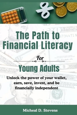 The Path To Financial Literacy For Young Adults: Unlock the power of your wallet, earn, save, invest, and be financially independent by Stevens, Micheal D.