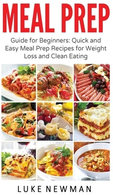 Meal Prep: Guide for Beginners Quick and Easy Meal Prep Recipes for Weight Loss and Clean Eating by Newman, Luke