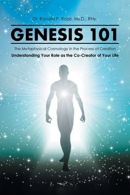 Genesis 101: The Metaphysical Cosmology in the Process of Creation, Understanding Your Role as the Co-Creator of Your Life by Rozzi, MS D. Rhy