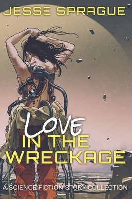 Love in the Wreckage: A Science Fiction Story Collection by Sprague, Jesse