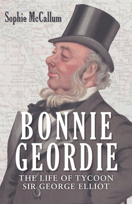 Bonnie Geordie: The Life of Tycoon Sir George Elliot by McCallum, Sophie