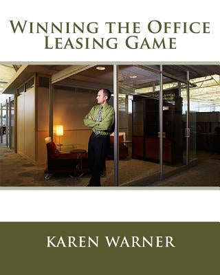 Winning the Office Leasing Game: Essential Strategies for Negotiating Your Office Lease Like an Expert by Warner, Karen