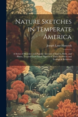 Nature Sketches in Temperate America: A Series of Sketches and Popular Account of Insects, Birds, and Plants, Treated From Some Aspects of Their Evolu by Hancock, Joseph Lane