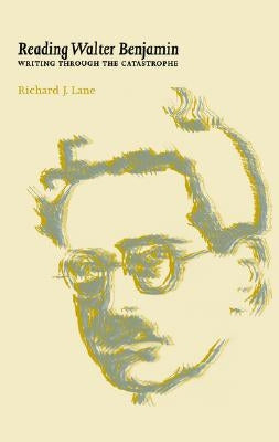 Reading Walter Benjamin: Writing Through the Catastrophe by Lane, Richard