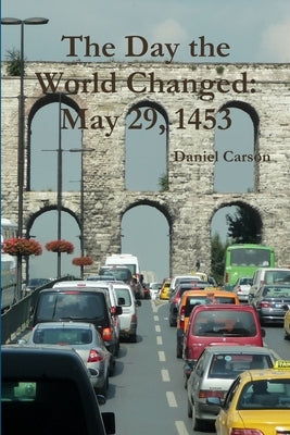 The Day the World Changed: May 29, 1453 by Carson, Daniel