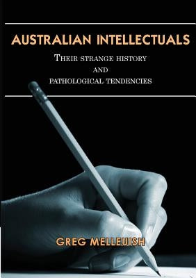 Australian Intellectuals: Their Strange History & Pathological Tendencies by Melleuish, Greg