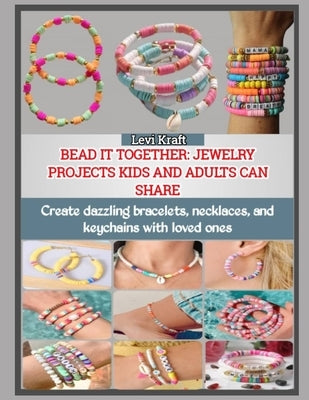 Bead It Together: JEWELRY PROJECTS KIDS AND ADULTS CAN SHARE : Create dazzling bracelets, necklaces, and keychains with loved ones by Kraft, Levi